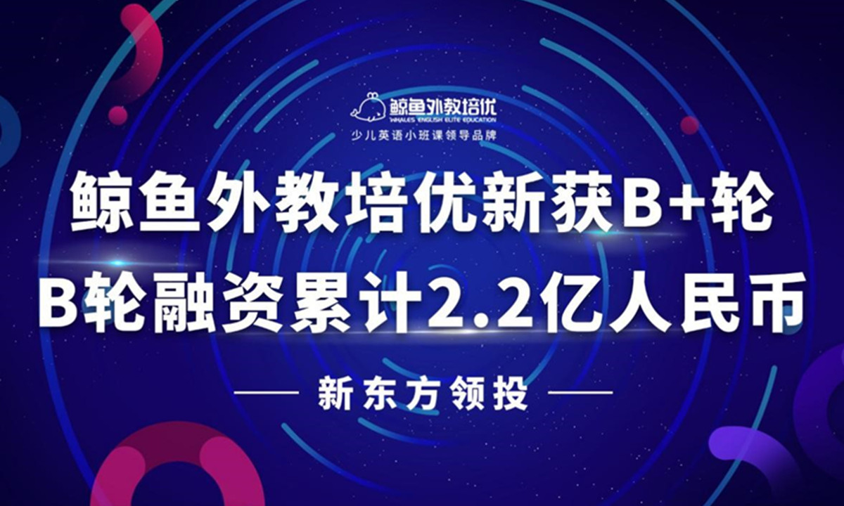 新东方领投，鲸鱼外教培优新获B+轮，B轮融资累计2.2亿人民币