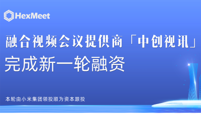 融合视频会议提供商中创视讯完成新一轮战略融资，小米集团领投