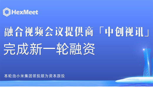 融合视频会议提供商中创视讯完成新一轮战略融资，小米集团领投