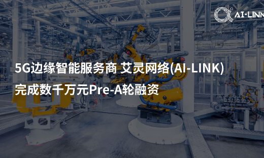 打通工业场景5G应用的“最后一公里”，AI-Link艾灵网络获数千万元Pre-A轮融资