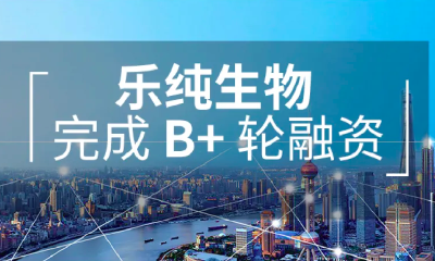 乐纯生物获数亿美元B+轮融资，投资方为君联健安、上海联新及高瓴祈睿等11家机构