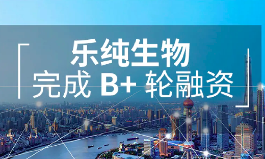 乐纯生物获数亿美元B+轮融资，投资方为君联健安、上海联新及高瓴祈睿等11家机构