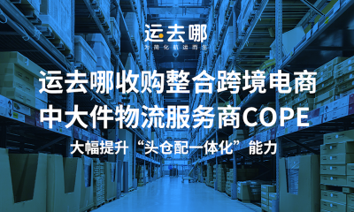 运去哪收购整合跨境电商中大件物流服务商COPE
